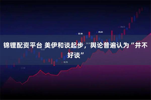 锦锂配资平台 美伊和谈起步，舆论普遍认为“并不好谈”