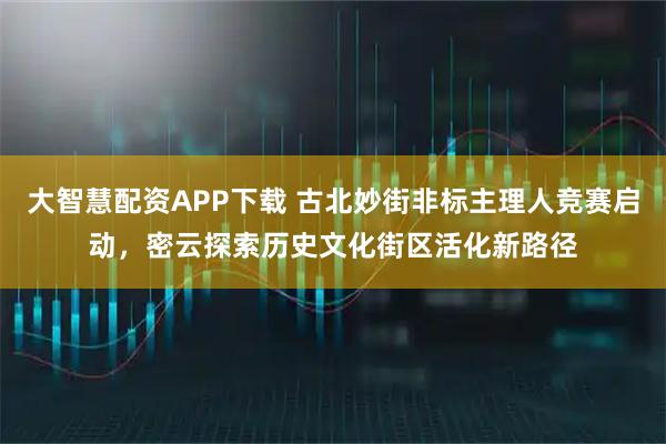 大智慧配资APP下载 古北妙街非标主理人竞赛启动，密云探索历史文化街区活化新路径
