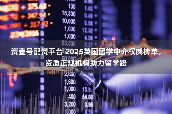 资壹号配资平台 2025英国留学中介权威榜单，资质正规机构助力留学路