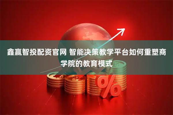 鑫赢智投配资官网 智能决策教学平台如何重塑商学院的教育模式