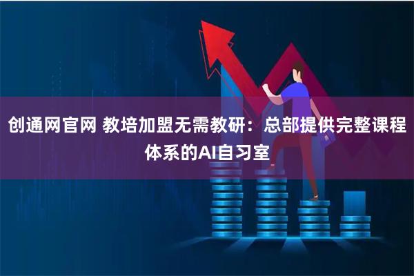 创通网官网 教培加盟无需教研：总部提供完整课程体系的AI自习室