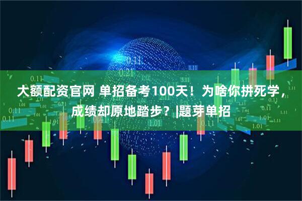 大额配资官网 单招备考100天！为啥你拼死学，成绩却原地踏步？|题芽单招