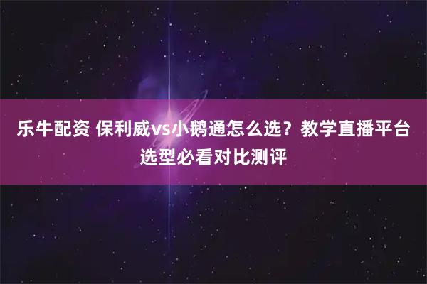 乐牛配资 保利威vs小鹅通怎么选？教学直播平台选型必看对比测评