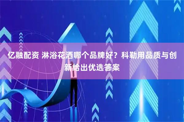 亿融配资 淋浴花洒哪个品牌好？科勒用品质与创新给出优选答案