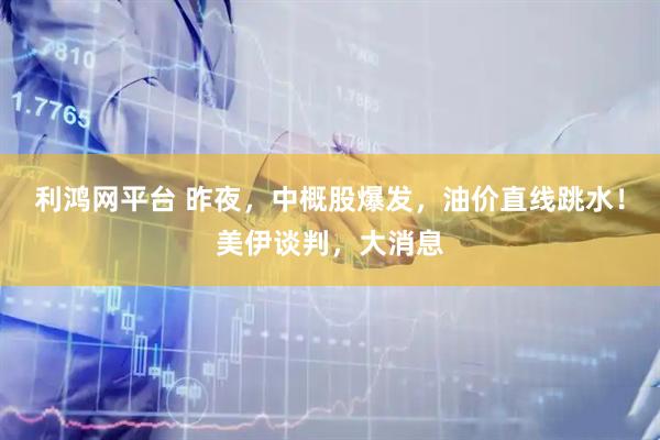 利鸿网平台 昨夜，中概股爆发，油价直线跳水！美伊谈判，大消息