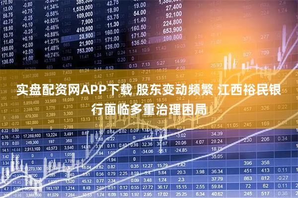 实盘配资网APP下载 股东变动频繁 江西裕民银行面临多重治理困局
