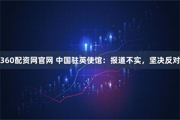 360配资网官网 中国驻英使馆：报道不实，坚决反对