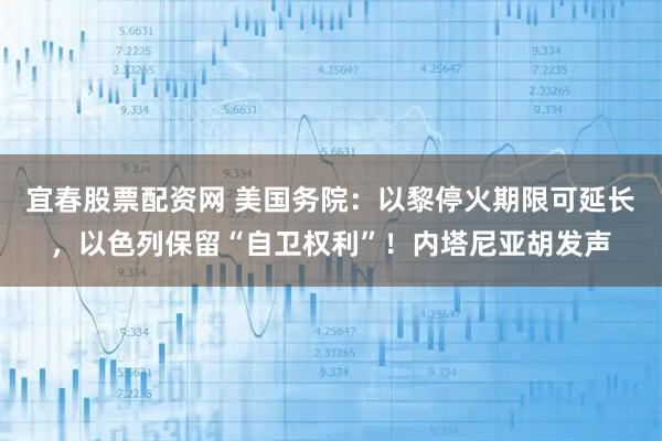 宜春股票配资网 美国务院：以黎停火期限可延长，以色列保留“自卫权利”！内塔尼亚胡发声