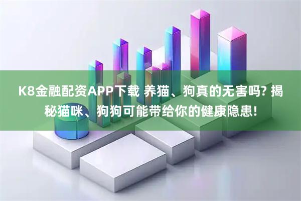 K8金融配资APP下载 养猫、狗真的无害吗? 揭秘猫咪、狗狗可能带给你的健康隐患!