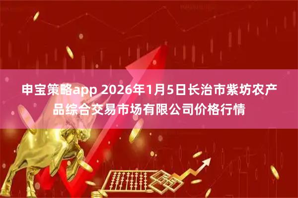 申宝策略app 2026年1月5日长治市紫坊农产品综合交易市场有限公司价格行情