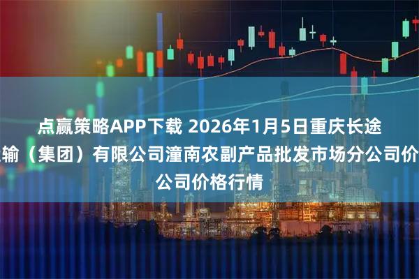 点赢策略APP下载 2026年1月5日重庆长途汽车运输（集团）有限公司潼南农副产品批发市场分公司价格行情