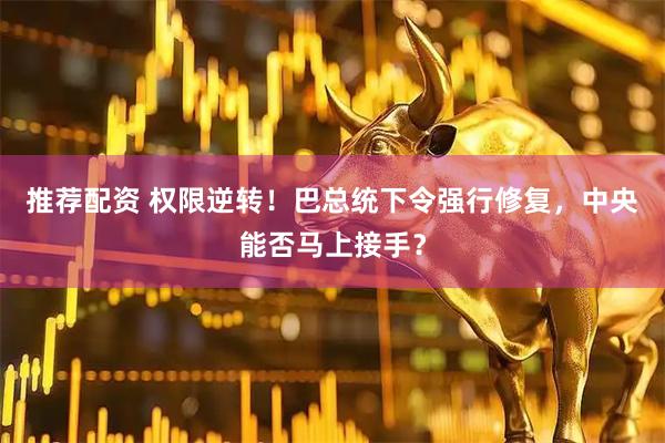 推荐配资 权限逆转！巴总统下令强行修复，中央能否马上接手？