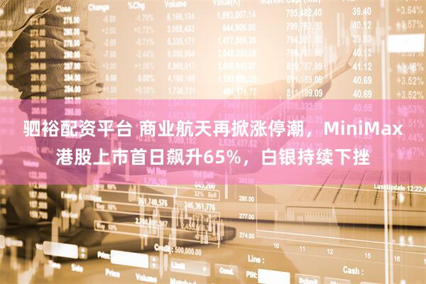 驷裕配资平台 商业航天再掀涨停潮，MiniMax港股上市首日飙升65%，白银持续下挫