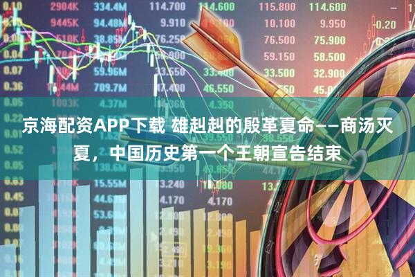 京海配资APP下载 雄赳赳的殷革夏命——商汤灭夏，中国历史第一个王朝宣告结束