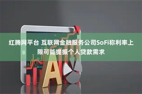 红腾网平台 互联网金融服务公司SoFi称利率上限可能提振个人贷款需求