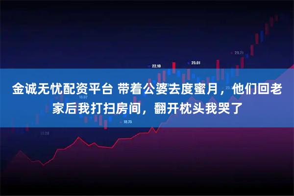 金诚无忧配资平台 带着公婆去度蜜月，他们回老家后我打扫房间，翻开枕头我哭了