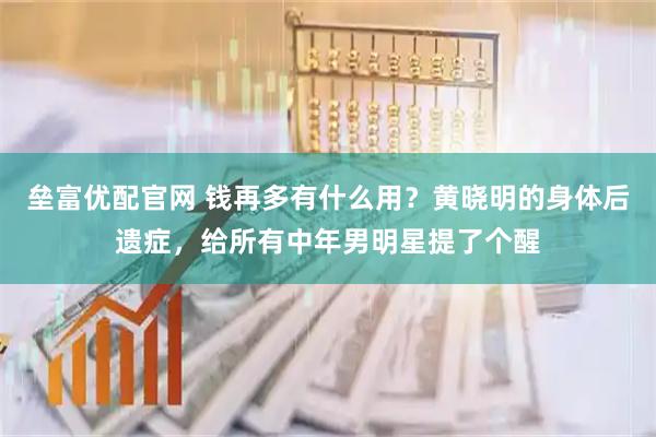 垒富优配官网 钱再多有什么用？黄晓明的身体后遗症，给所有中年男明星提了个醒