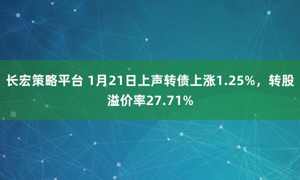 长宏策略平台 1月21日上声转债上涨1.25%，转股溢价率27.71%