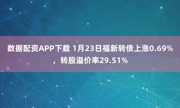 数据配资APP下载 1月23日福新转债上涨0.69%，转股溢价率29.51%
