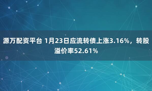 源万配资平台 1月23日应流转债上涨3.16%，转股溢价率52.61%
