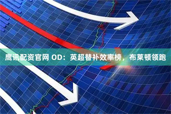 鹰讯配资官网 OD：英超替补效率榜，布莱顿领跑