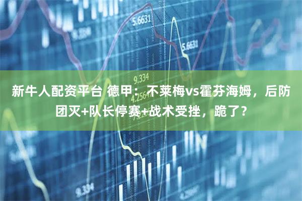 新牛人配资平台 德甲：不莱梅vs霍芬海姆，后防团灭+队长停赛+战术受挫，跪了？
