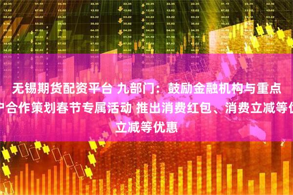 无锡期货配资平台 九部门：鼓励金融机构与重点商户合作策划春节专属活动 推出消费红包、消费立减等优惠
