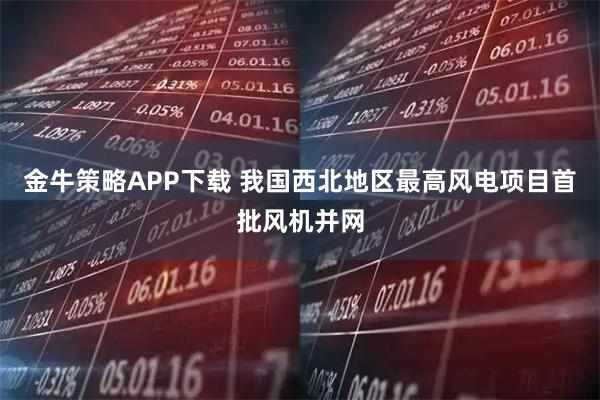 金牛策略APP下载 我国西北地区最高风电项目首批风机并网
