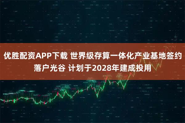优胜配资APP下载 世界级存算一体化产业基地签约落户光谷 计划于2028年建成投用