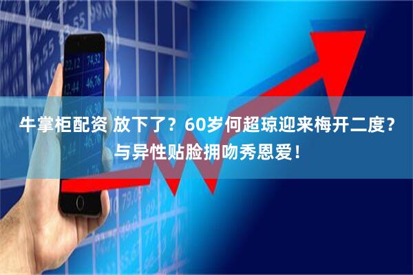 牛掌柜配资 放下了？60岁何超琼迎来梅开二度？与异性贴脸拥吻秀恩爱！