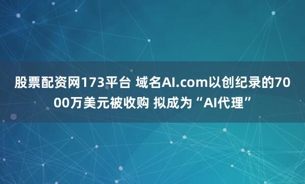 股票配资网173平台 域名AI.com以创纪录的7000万美元被收购 拟成为“AI代理”
