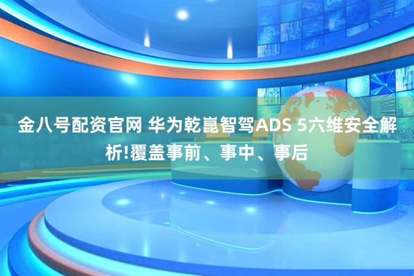 金八号配资官网 华为乾崑智驾ADS 5六维安全解析!覆盖事前、事中、事后