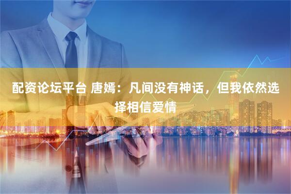 配资论坛平台 唐嫣：凡间没有神话，但我依然选择相信爱情
