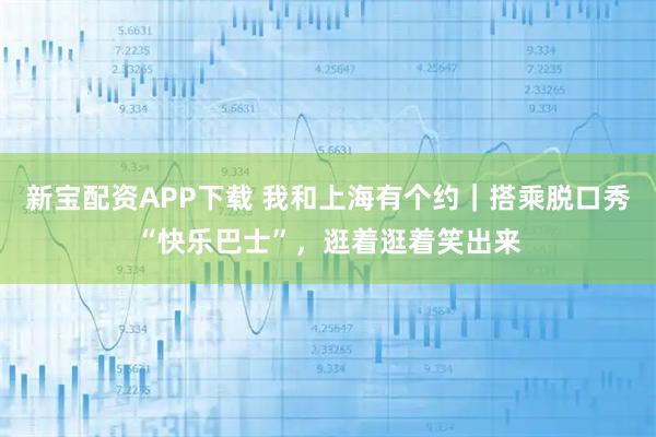 新宝配资APP下载 我和上海有个约｜搭乘脱口秀“快乐巴士”，逛着逛着笑出来
