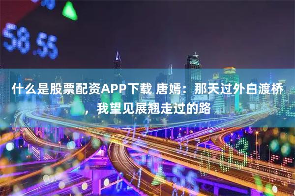 什么是股票配资APP下载 唐嫣：那天过外白渡桥，我望见展翘走过的路