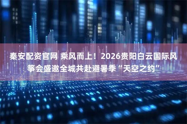 秦安配资官网 乘风而上！2026贵阳白云国际风筝会盛邀全城共赴避暑季“天空之约”